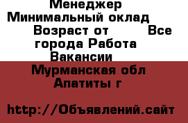 Менеджер › Минимальный оклад ­ 8 000 › Возраст от ­ 18 - Все города Работа » Вакансии   . Мурманская обл.,Апатиты г.